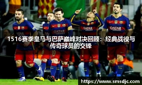 1516赛季皇马与巴萨巅峰对决回顾：经典战役与传奇球员的交锋