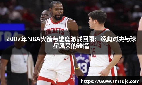 2007年NBA火箭与雄鹿激战回顾：经典对决与球星风采的碰撞
