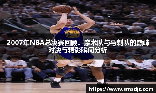 2007年NBA总决赛回顾：魔术队与马刺队的巅峰对决与精彩瞬间分析