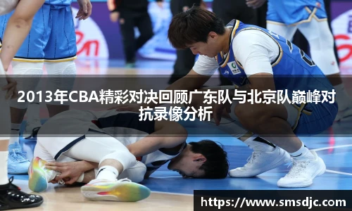 2013年CBA精彩对决回顾广东队与北京队巅峰对抗录像分析
