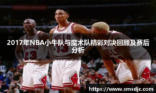 2017年NBA小牛队与魔术队精彩对决回顾及赛后分析
