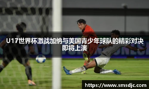 U17世界杯激战加纳与美国青少年球队的精彩对决即将上演