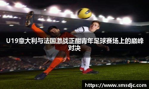 U19意大利与法国激战正酣青年足球赛场上的巅峰对决