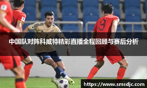中国队对阵科威特精彩直播全程回顾与赛后分析