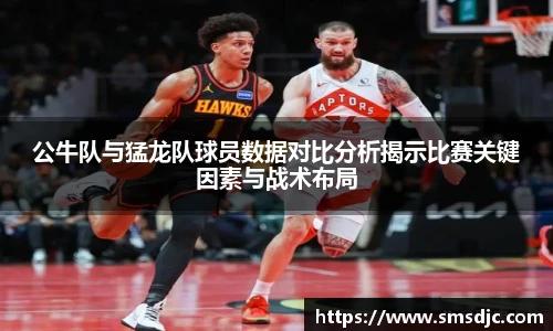公牛队与猛龙队球员数据对比分析揭示比赛关键因素与战术布局