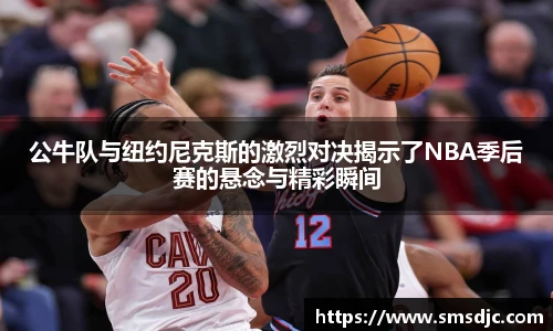 公牛队与纽约尼克斯的激烈对决揭示了NBA季后赛的悬念与精彩瞬间