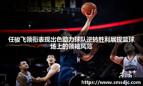任骏飞领衔表现出色助力球队逆转胜利展现篮球场上的领袖风范