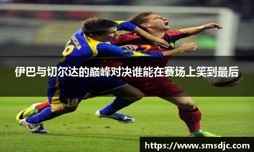 伊巴与切尔达的巅峰对决谁能在赛场上笑到最后