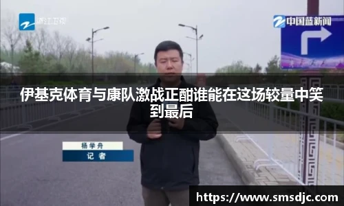 伊基克体育与康队激战正酣谁能在这场较量中笑到最后
