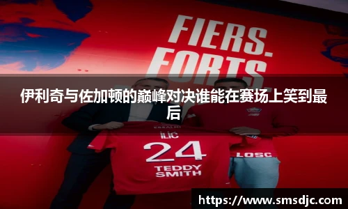 伊利奇与佐加顿的巅峰对决谁能在赛场上笑到最后