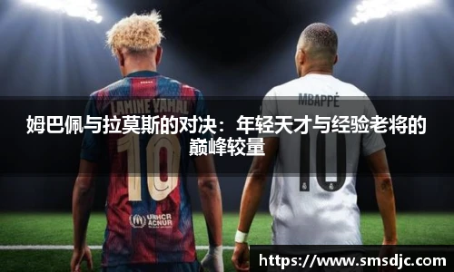 姆巴佩与拉莫斯的对决：年轻天才与经验老将的巅峰较量