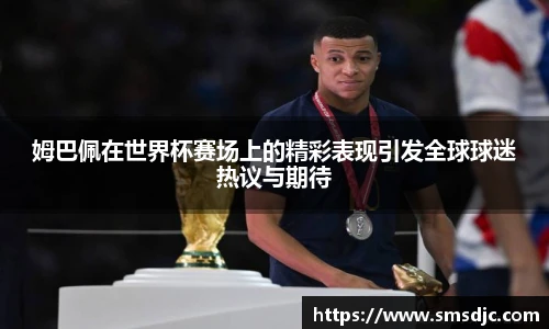 姆巴佩在世界杯赛场上的精彩表现引发全球球迷热议与期待