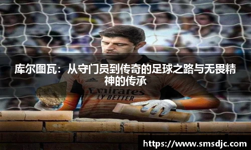 库尔图瓦：从守门员到传奇的足球之路与无畏精神的传承