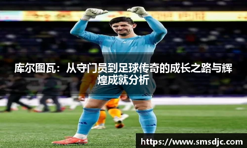 库尔图瓦：从守门员到足球传奇的成长之路与辉煌成就分析