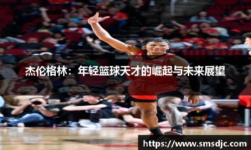 杰伦格林：年轻篮球天才的崛起与未来展望