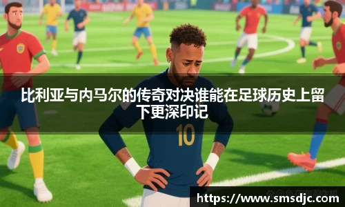 比利亚与内马尔的传奇对决谁能在足球历史上留下更深印记