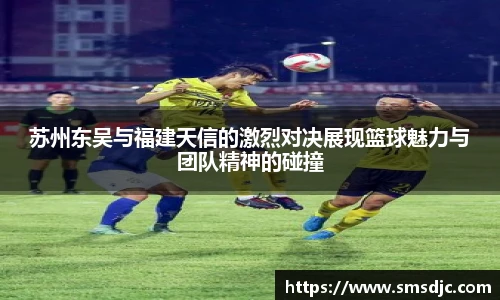苏州东吴与福建天信的激烈对决展现篮球魅力与团队精神的碰撞