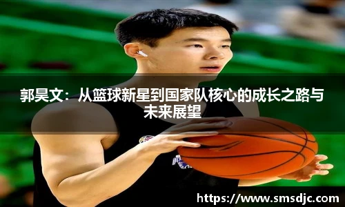 郭昊文：从篮球新星到国家队核心的成长之路与未来展望