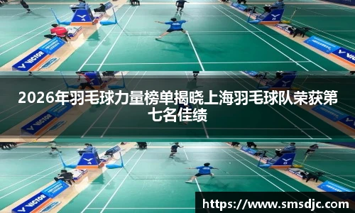 2026年羽毛球力量榜单揭晓上海羽毛球队荣获第七名佳绩