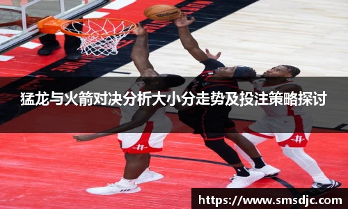 猛龙与火箭对决分析大小分走势及投注策略探讨