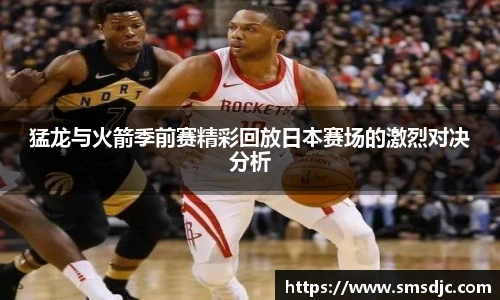 猛龙与火箭季前赛精彩回放日本赛场的激烈对决分析