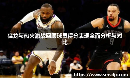 猛龙与热火激战回顾球员得分表现全面分析与对比