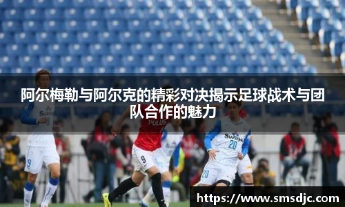 阿尔梅勒与阿尔克的精彩对决揭示足球战术与团队合作的魅力
