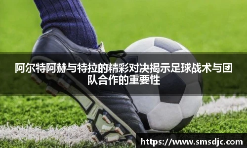 阿尔特阿赫与特拉的精彩对决揭示足球战术与团队合作的重要性