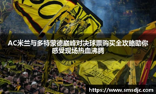 米兰AC米兰与多特蒙德巅峰对决球票购买全攻略助你感受现场热血沸腾