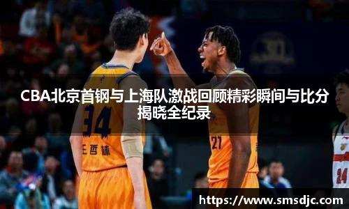 米兰CBA北京首钢与上海队激战回顾精彩瞬间与比分揭晓全纪录