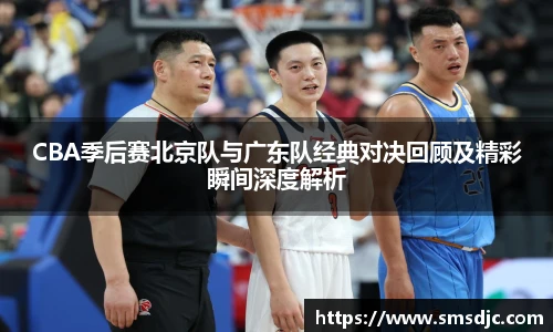 米兰CBA季后赛北京队与广东队经典对决回顾及精彩瞬间深度解析