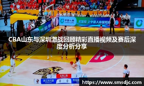 米兰CBA山东与深圳激战回顾精彩直播视频及赛后深度分析分享