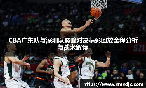 CBA广东队与深圳队巅峰对决精彩回放全程分析与战术解读