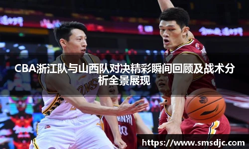 米兰CBA浙江队与山西队对决精彩瞬间回顾及战术分析全景展现